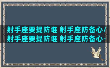 射手座要提防谁 射手座防备心/射手座要提防谁 射手座防备心-我的网站